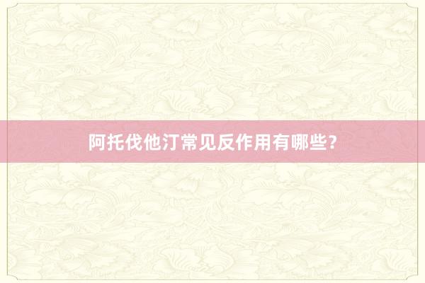 阿托伐他汀常见反作用有哪些？