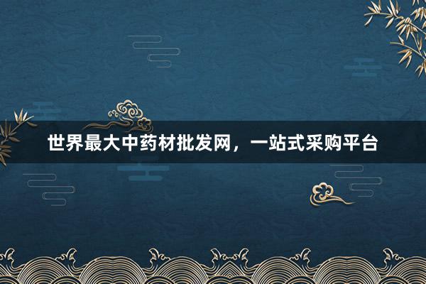 世界最大中药材批发网，一站式采购平台