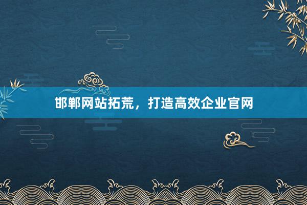 邯郸网站拓荒，打造高效企业官网