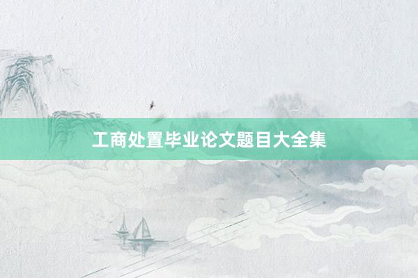 工商处置毕业论文题目大全集