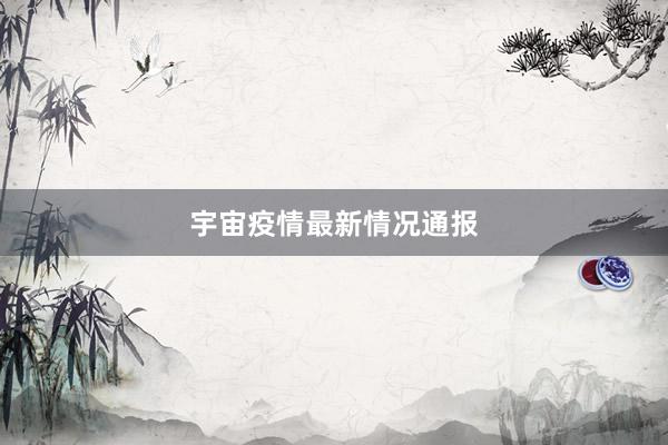 宇宙疫情最新情况通报