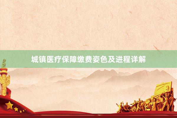 城镇医疗保障缴费姿色及进程详解