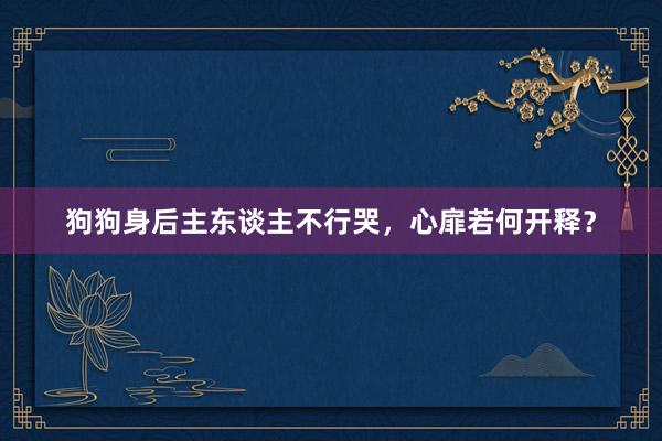 狗狗身后主东谈主不行哭，心扉若何开释？