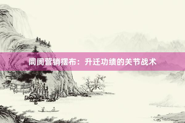 阛阓营销摆布：升迁功绩的关节战术